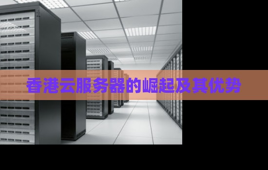香港云服务器的崛起及其优势 香港云服务器的崛起及其优势