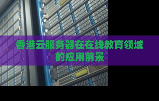 香港云服务器在在线教育领域的应用前景