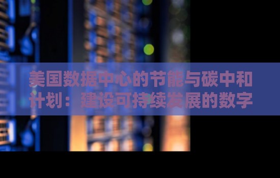 美国数据中心的节能与碳中和计划:建设可持续发展的数字基础设施 美国数据中心的节能与碳中和计划:建设可持续发展的数字基础设施