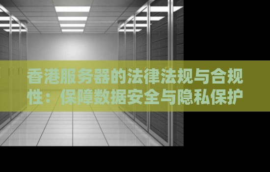 香港服务器的法律法规与合规性:保障数据安全与隐私保护 香港服务器的法律法规与合规性:保障数据安全与隐私保护