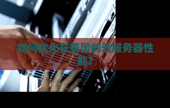 如何优化在美国的云服务器性能？