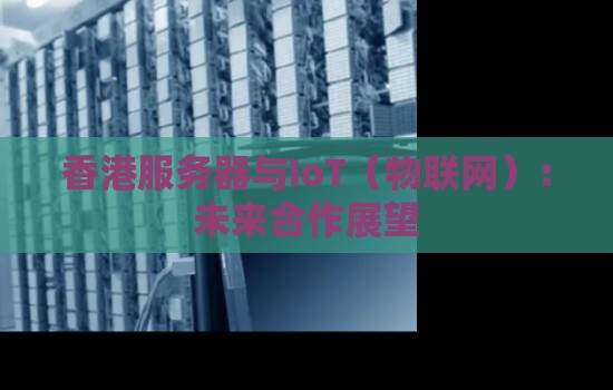 香港服务器与IoT(物联网):未来合作展望 香港服务器与IoT(物联网):未来合作展望