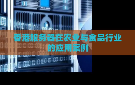 香港服务器在农业与食品行业的应用案例 香港服务器在农业与食品行业的应用案例