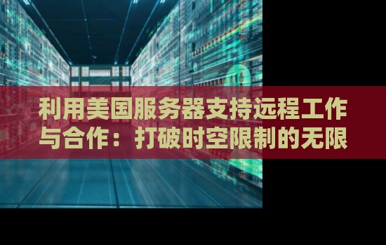 利用美国服务器支持远程工作与合作:打破时空限制的无限可能 利用美国服务器支持远程工作与合作:打破时空限制的无限可能