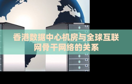香港数据中心机房与全球互联网骨干网络的关系 香港数据中心机房与全球互联网骨干网络的关系