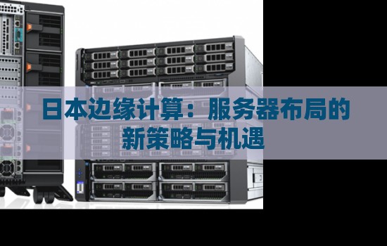 日本边缘计算:服务器布局的新策略与机遇 日本边缘计算:服务器布局的新策略与机遇