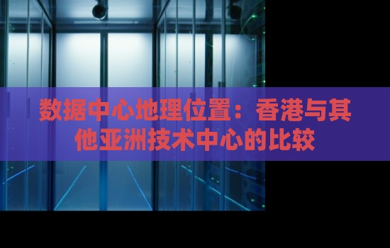 数据中心地理位置:香港与其他亚洲技术中心的比较 数据中心地理位置:香港与其他亚洲技术中心的比较