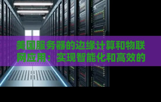 美国服务器的边缘计算和物联网应用：实现智能化和高效的数据处理