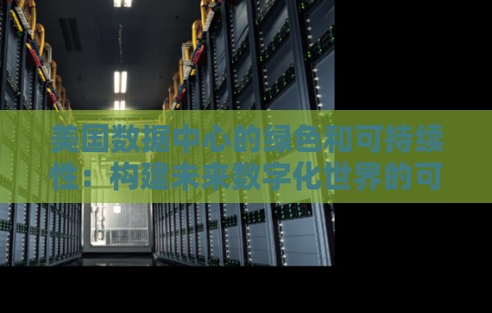 美国数据中心的绿色和可持续性:构建未来数字化世界的可持续基石 美国数据中心的绿色和可持续性:构建未来数字化世界的可持续基石