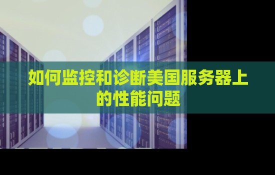 如何监控和诊断美国服务器上的性能问题 如何监控和诊断美国服务器上的性能问题