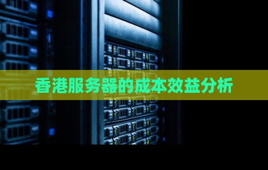 香港服务器的成本效益分析 香港服务器的成本效益分析