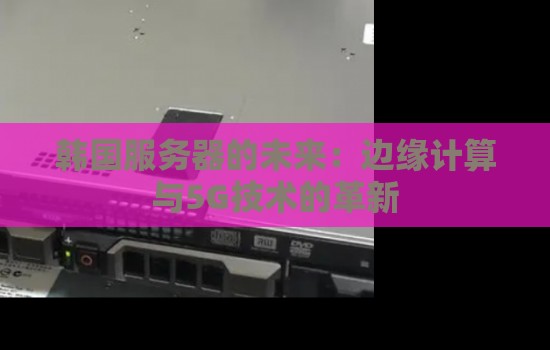 韩国服务器的未来:边缘计算与5G技术的革新 韩国服务器的未来:边缘计算与5G技术的革新