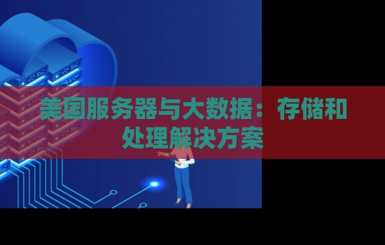 美国服务器与大数据:存储和处理解决方案 美国服务器与大数据:存储和处理解决方案
