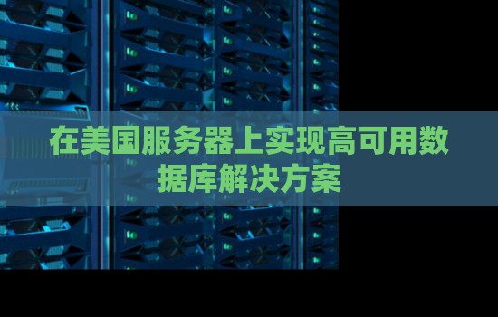 在美国服务器上实现高可用数据库解决方案 在美国服务器上实现高可用数据库解决方案
