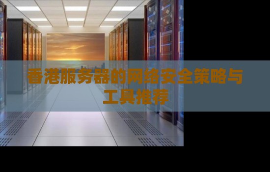 香港服务器的网络安全策略与工具推荐 香港服务器的网络安全策略与工具推荐