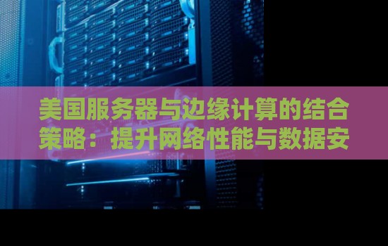 美国服务器与边缘计算的结合策略:提升网络性能与数据安全 美国服务器与边缘计算的结合策略:提升网络性能与数据安全