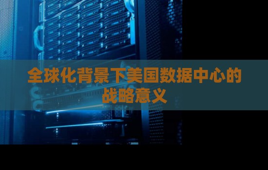 全球化背景下美国数据中心的战略意义 全球化背景下美国数据中心的战略意义