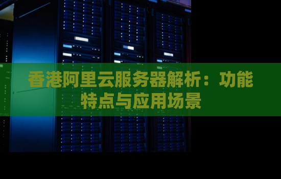 香港阿里云服务器解析:功能特点与应用场景 香港阿里云服务器解析:功能特点与应用场景