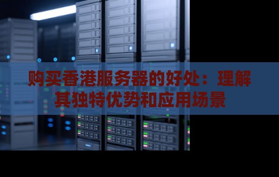 购买香港服务器的好处:理解其独特优势和应用场景 购买香港服务器的好处:理解其独特优势和应用场景