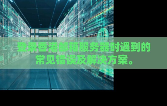 登录香港邮箱服务器时遇到的常见错误及解决方案。