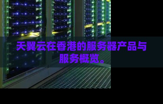 天翼云在香港的服务器产品与服务概览。