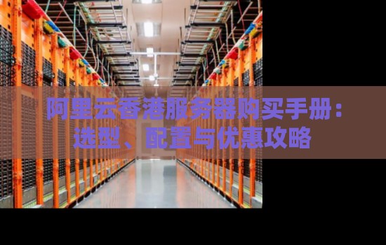 阿里云香港服务器购买手册:选型、配置与优惠攻略 阿里云香港服务器购买手册:选型、配置与优惠攻略