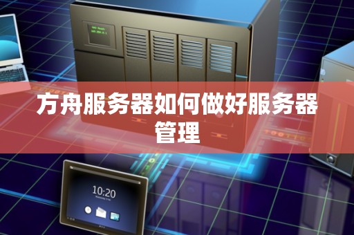方舟服务器如何做好服务器管理 方舟服务器如何做好服务器管理
