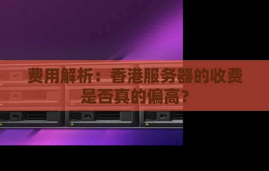 费用解析：香港服务器的收费是否真的偏高？