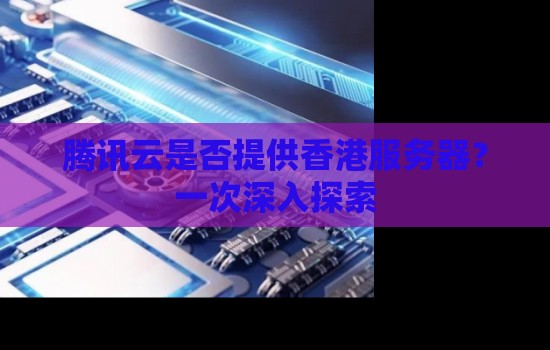 腾讯云是否提供香港服务器?一次深入分析 腾讯云是否提供香港服务器?一次深入分析