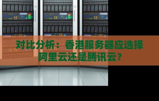 对比分析:香港服务器应选择阿里云还是腾讯云? 对比分析:香港服务器应选择阿里云还是腾讯云?