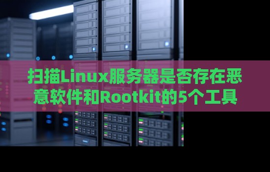 扫描Linux服务器是否存在恶意软件和Rootkit的5个工具 扫描Linux服务器是否存在恶意软件和Rootkit的5个工具