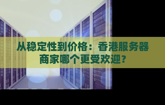 从稳定性到价格:香港服务器商家哪个更受欢迎? 从稳定性到价格:香港服务器商家哪个更受欢迎?
