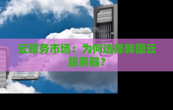 云服务市场：为何选择韩国云服务器？