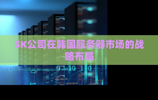 SK公司在韩国服务器市场的战略布局 SK公司在韩国服务器市场的战略布局