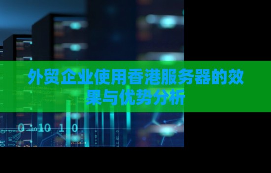 外贸企业使用香港服务器的效果与优势分析 外贸企业使用香港服务器的效果与优势分析