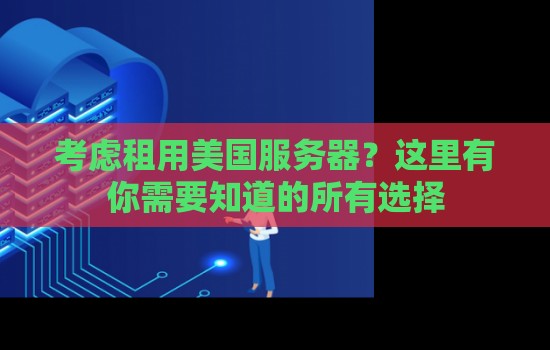 考虑租用美国服务器？这里有你需要知道的所有选择