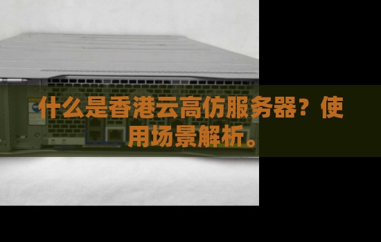 什么是香港云高仿服务器？使用场景解析。