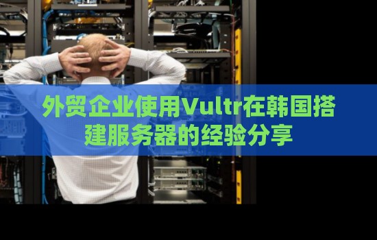 外贸企业使用Vultr在韩国搭建服务器的经验分享
