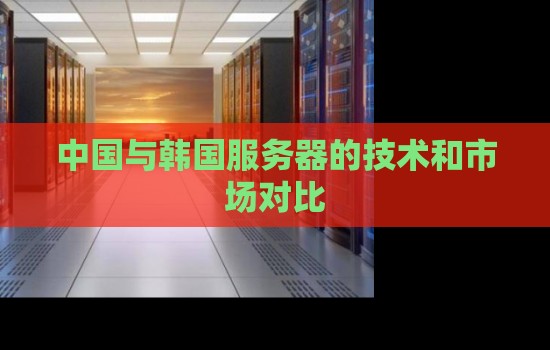 中国与韩国服务器的技术和市场对比 中国与韩国服务器的技术和市场对比