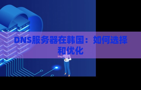 DNS服务器在韩国:如何选择和优化 DNS服务器在韩国:如何选择和优化