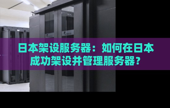 日本架设服务器:如何在日本成功架设并管理服务器? 日本架设服务器:如何在日本成功架设并管理服务器?
