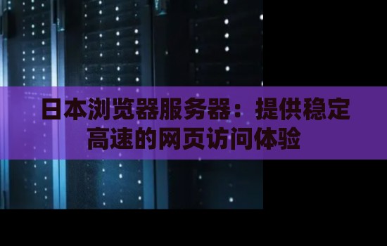 日本浏览器服务器:提供稳定高速的网页访问体验 日本浏览器服务器:提供稳定高速的网页访问体验