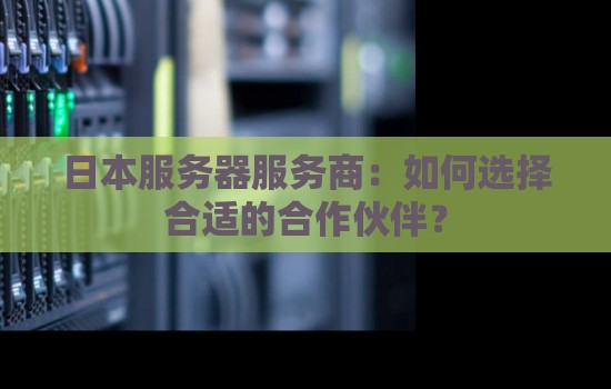 日本服务器服务商:如何选择合适的合作伙伴? 日本服务器服务商:如何选择合适的合作伙伴?