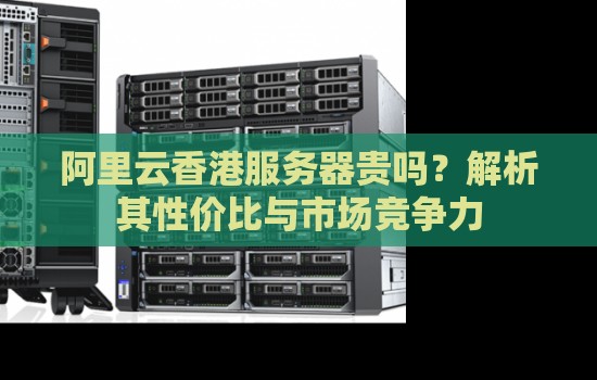 阿里云香港服务器贵吗？解析其性价比与市场竞争力
