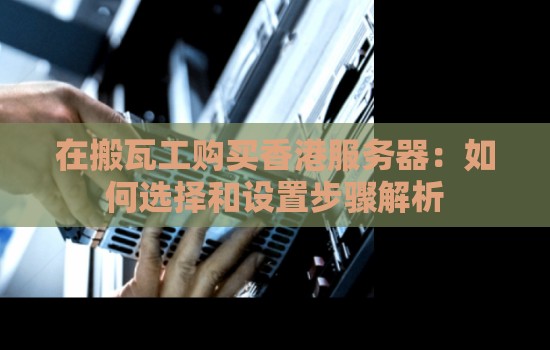 在搬瓦工购买香港服务器：如何选择和设置步骤解析