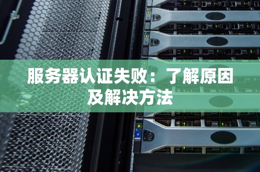 服务器认证失败：了解原因及解决方法