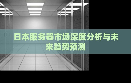 日本服务器市场深度分析与未来趋势预测 日本服务器市场深度分析与未来趋势预测