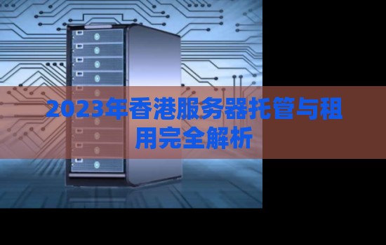 2023年香港服务器托管与租用完全解析 2023年香港服务器托管与租用完全解析