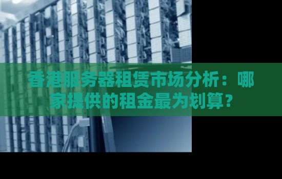 香港服务器租赁市场分析:哪家提供的租金最为划算? 香港服务器租赁市场分析:哪家提供的租金最为划算?