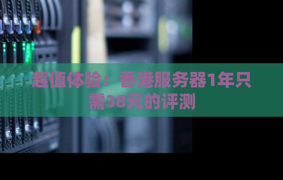超值体验:香港服务器1年只需38元的评测 超值体验:香港服务器1年只需38元的评测
